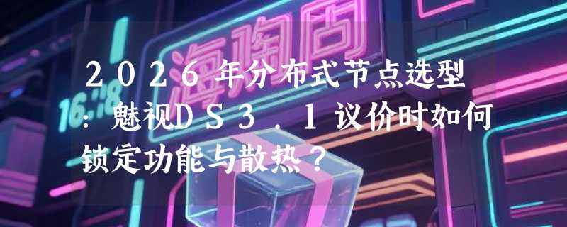 2026年分布式节点选型：魅视DS3.1议价时如何锁定功能与散热？
