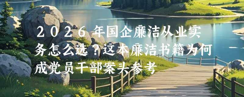 2026年国企廉洁从业实务怎么选？这本廉洁书籍为何成党员干部案头参考