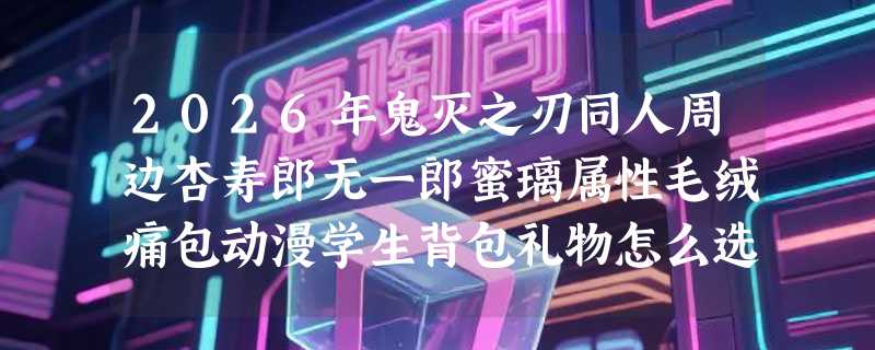 2026年鬼灭之刃同人周边杏寿郎无一郎蜜璃属性毛绒痛包动漫学生背包礼物怎么选？