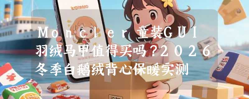 Moncler童装GUI羽绒马甲值得买吗？2026冬季白鹅绒背心保暖实测