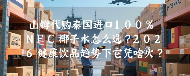 山姆代购泰国进口100%NFC椰子水怎么选？2026健康饮品趋势下它凭啥火？