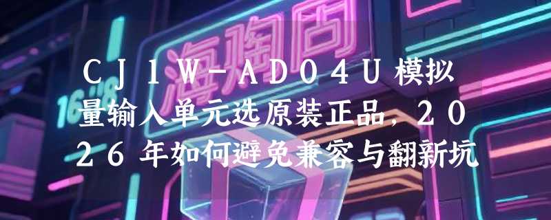 CJ1W-AD04U模拟量输入单元选原装正品，2026年如何避免兼容与翻新坑？