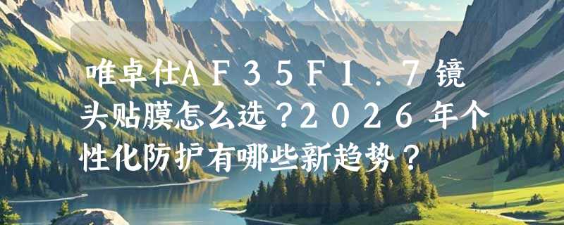 唯卓仕AF35F1.7镜头贴膜怎么选？2026年个性化防护有哪些新趋势？