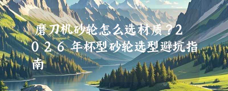 磨刀机砂轮怎么选材质？2026年杯型砂轮选型避坑指南