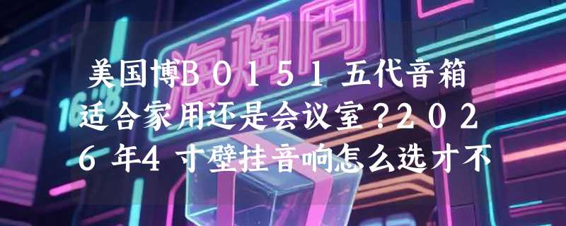 美国博BO151五代音箱适合家用还是会议室？2026年4寸壁挂音响怎么选才不踩坑？