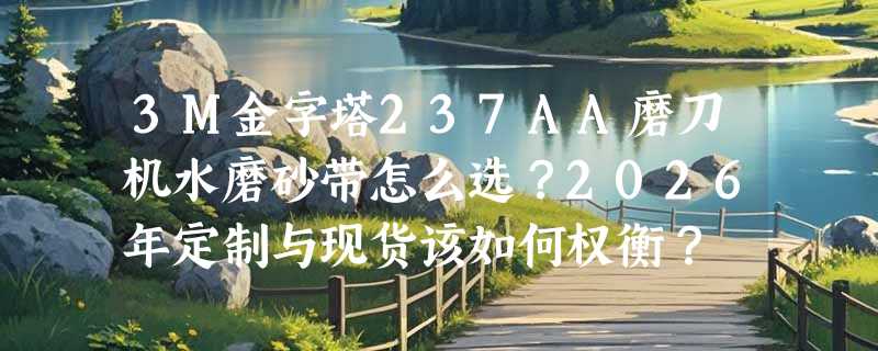 3M金字塔237AA磨刀机水磨砂带怎么选？2026年定制与现货该如何权衡？