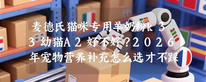 麦德氏猫咪专用羊奶粉k33幼猫A2好不好？2026年宠物营养补充怎么选才不踩坑？