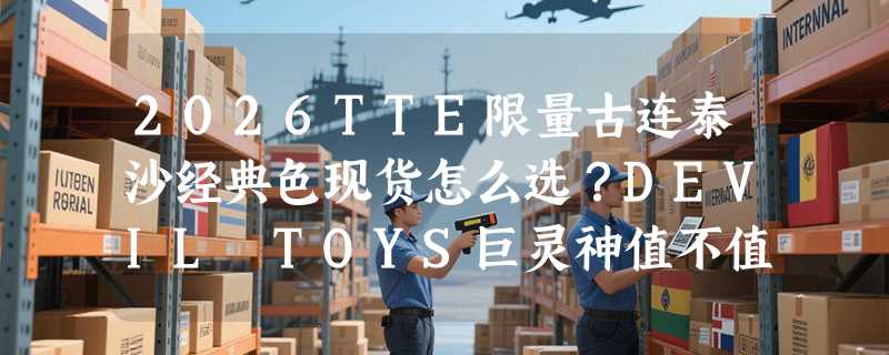 2026TTE限量古连泰沙经典色现货怎么选？DEVIL TOYS巨灵神值不值得入？