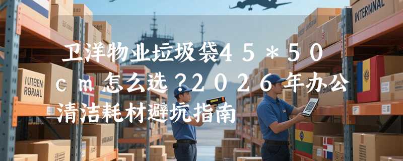 卫洋物业垃圾袋45*50cm怎么选？2026年办公清洁耗材避坑指南