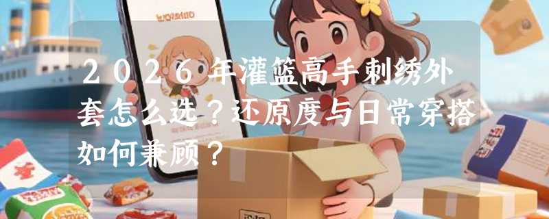 2026年灌篮高手刺绣外套怎么选？还原度与日常穿搭如何兼顾？