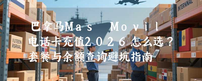 巴拿马Mas Movil电话卡充值2026怎么选？套餐与余额查询避坑指南