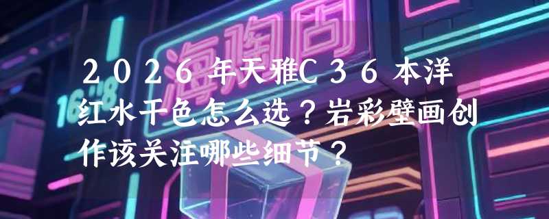2026年天雅C36本洋红水干色怎么选？岩彩壁画创作该关注哪些细节？