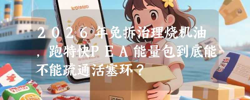 2026年免拆治理烧机油，跑特快PEA能量包到底能不能疏通活塞环？