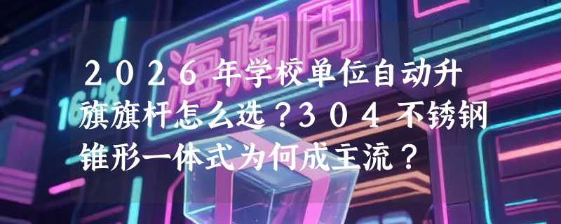 2026年学校单位自动升旗旗杆怎么选？304不锈钢锥形一体式为何成主流？