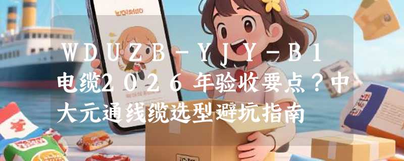 WDUZB-YJY-B1电缆2026年验收要点？中大元通线缆选型避坑指南