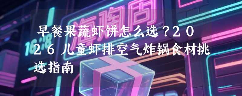 早餐果蔬虾饼怎么选？2026儿童虾排空气炸锅食材挑选指南