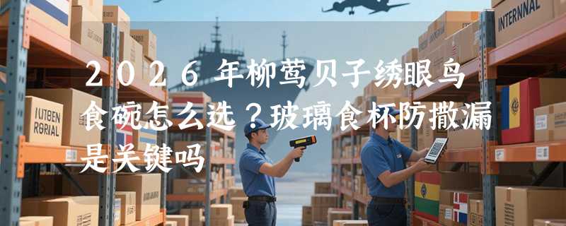 2026年柳莺贝子绣眼鸟食碗怎么选？玻璃食杯防撒漏是关键吗