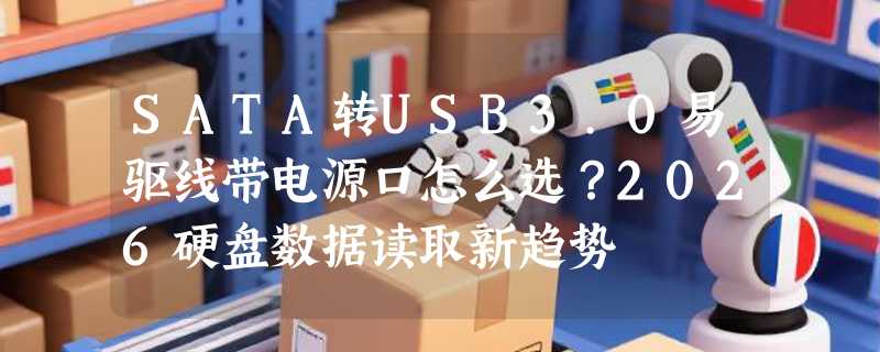 SATA转USB3.0易驱线带电源口怎么选？2026硬盘数据读取新趋势