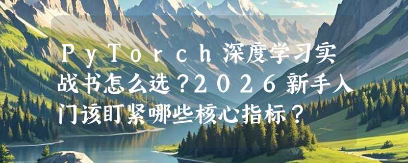 PyTorch深度学习实战书怎么选？2026新手入门该盯紧哪些核心指标？