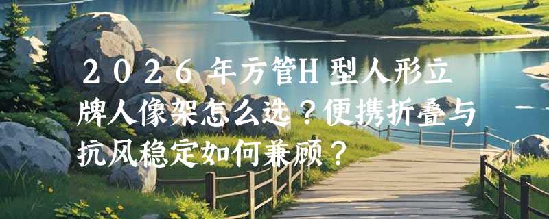 2026年方管H型人形立牌人像架怎么选？便携折叠与抗风稳定如何兼顾？