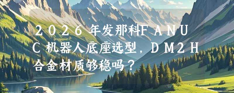2026年发那科FANUC机器人底座选型，DM2H合金材质够稳吗？