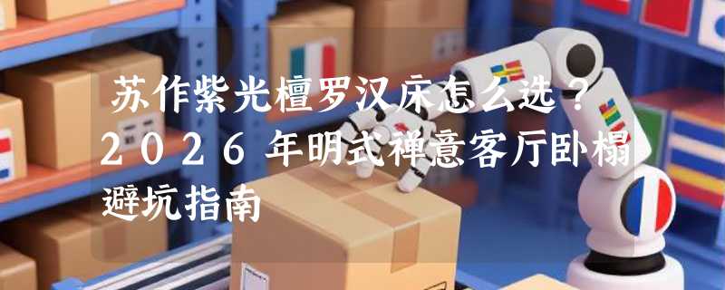 苏作紫光檀罗汉床怎么选？2026年明式禅意客厅卧榻避坑指南