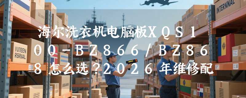 海尔洗衣机电脑板XQS100-BZ866/BZ868怎么选？2026年维修配件匹配与避坑指南