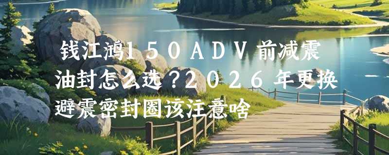 钱江鸿150ADV前减震油封怎么选？2026年更换避震密封圈该注意啥