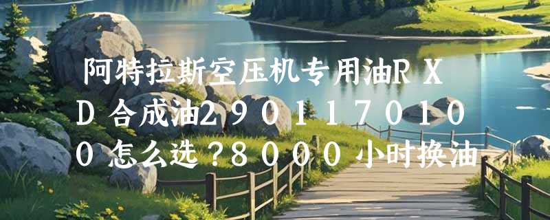 阿特拉斯空压机专用油RXD合成油2901170100怎么选？8000小时换油周期靠谱吗？