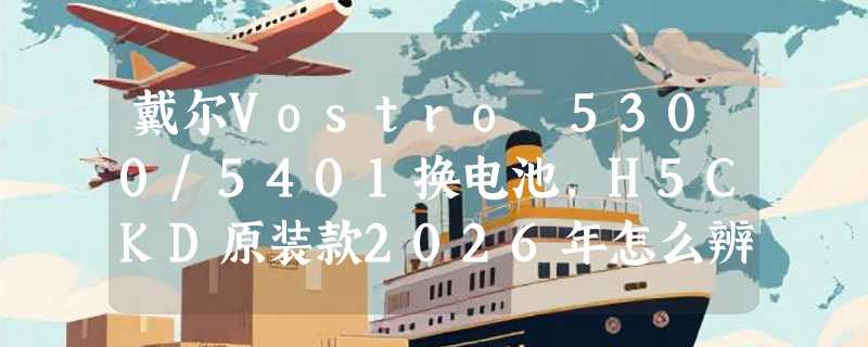 戴尔Vostro 5300/5401换电池，H5CKD原装款2026年怎么辨真伪？