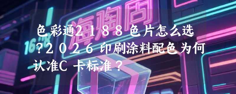 色彩通2188色片怎么选？2026印刷涂料配色为何认准C卡标准？