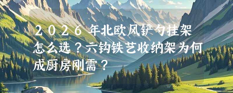 2026年北欧风铲勺挂架怎么选？六钩铁艺收纳架为何成厨房刚需？
