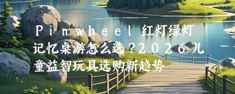 Pinwheel红灯绿灯记忆桌游怎么选？2026儿童益智玩具选购新趋势
