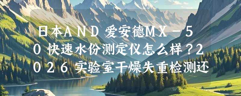日本AND爱安德MX-50快速水份测定仪怎么样？2026实验室干燥失重检测还选SHS技术吗