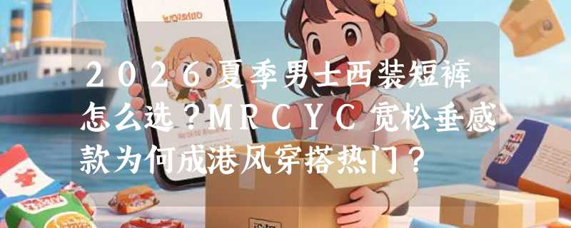 2026夏季男士西装短裤怎么选？MRCYC宽松垂感款为何成港风穿搭热门？
