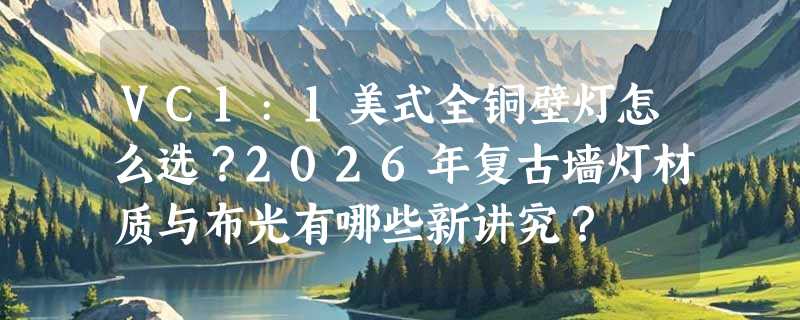 VC1:1美式全铜壁灯怎么选？2026年复古墙灯材质与布光有哪些新讲究？