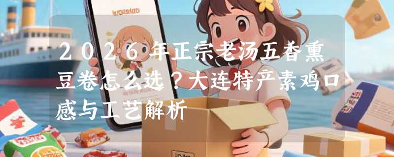 2026年正宗老汤五香熏豆卷怎么选？大连特产素鸡口感与工艺解析