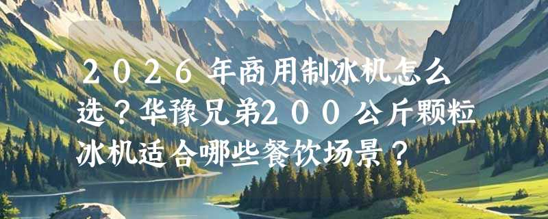 2026年商用制冰机怎么选？华豫兄弟200公斤颗粒冰机适合哪些餐饮场景？