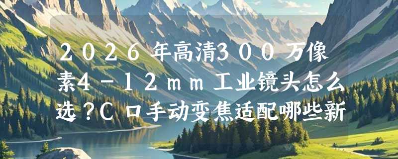 2026年高清300万像素4-12mm工业镜头怎么选？C口手动变焦适配哪些新场景？