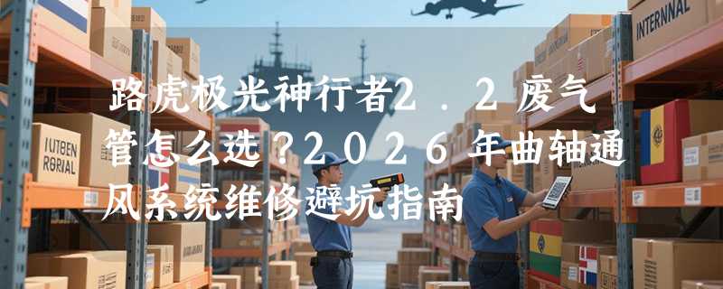 路虎极光神行者2.2废气管怎么选？2026年曲轴通风系统维修避坑指南