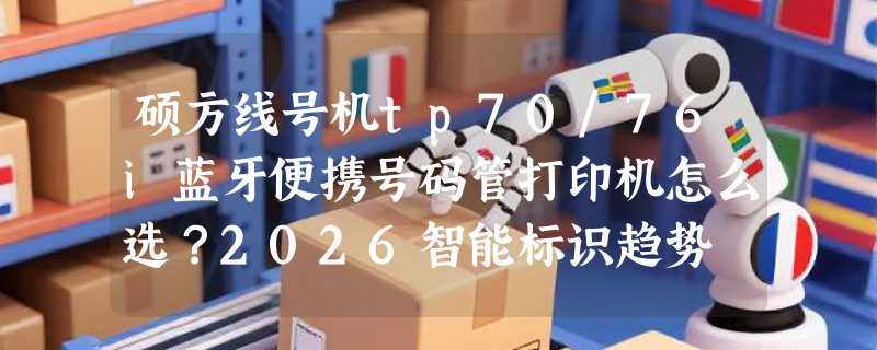 硕方线号机tp70/76i蓝牙便携号码管打印机怎么选？2026智能标识趋势