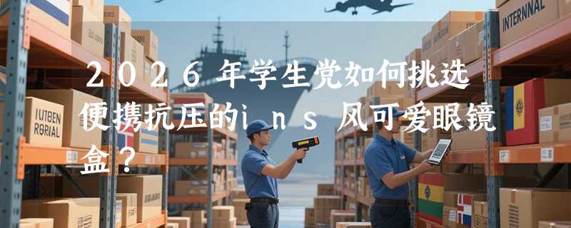 2026年学生党如何挑选便携抗压的ins风可爱眼镜盒？