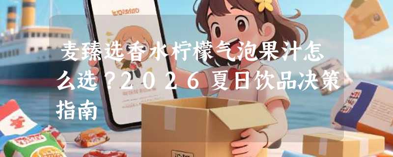 麦臻选香水柠檬气泡果汁怎么选？2026夏日饮品决策指南