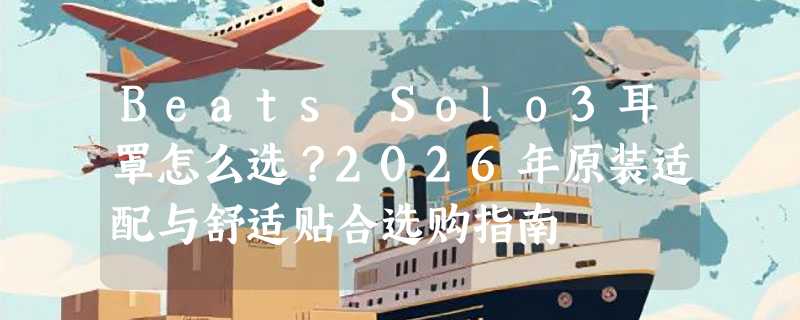 Beats Solo3耳罩怎么选？2026年原装适配与舒适贴合选购指南