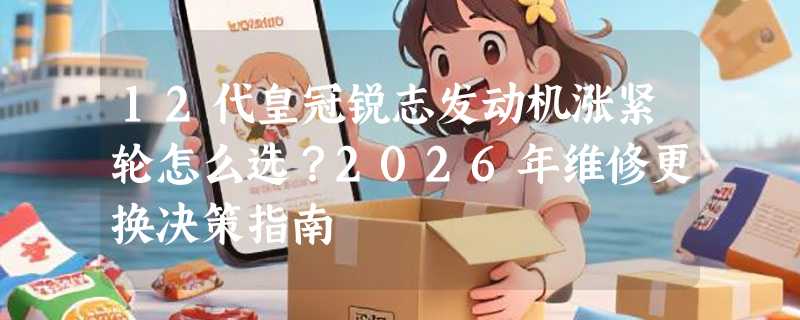 12代皇冠锐志发动机涨紧轮怎么选？2026年维修更换决策指南