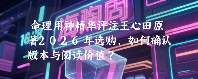 命理用神精华评注王心田原著2026年选购，如何确认版本与阅读价值？