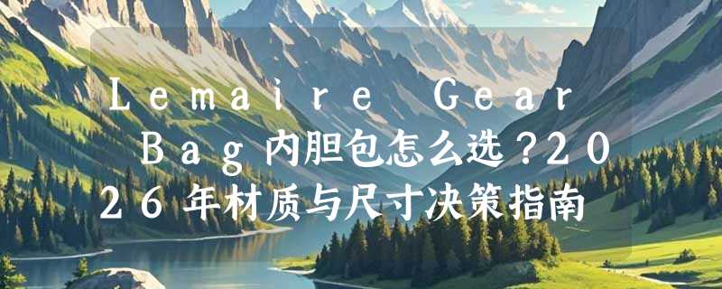 Lemaire Gear Bag内胆包怎么选？2026年材质与尺寸决策指南