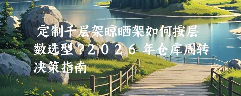 定制千层架晾晒架如何按层数选型？2026年仓库周转决策指南