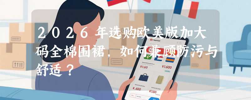 2026年选购欧美版加大码全棉围裙，如何兼顾防污与舒适？