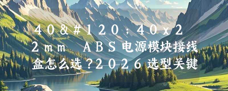 40x40x22mm ABS电源模块接线盒怎么选？2026选型关键看安装与灌胶